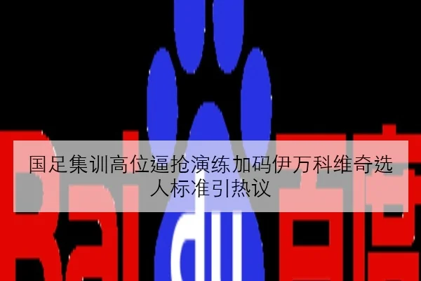 国足集训高位逼抢演练加码伊万科维奇选人标准引热议