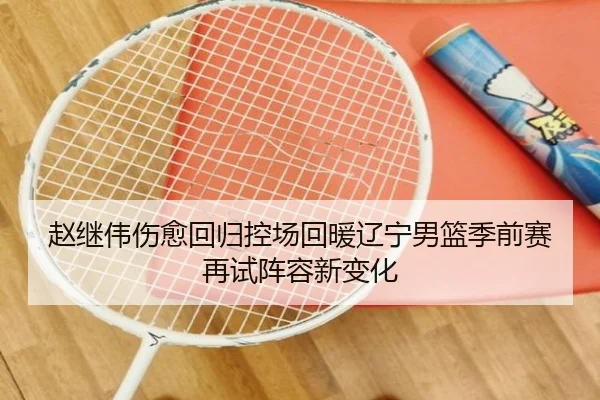 赵继伟伤愈回归控场回暖辽宁男篮季前赛再试阵容新变化
